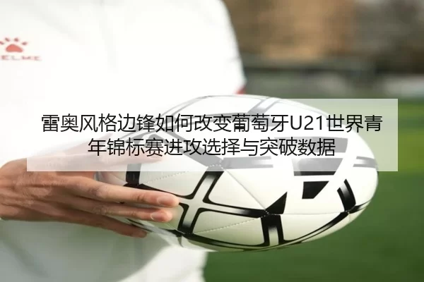 雷奥风格边锋如何改变葡萄牙U21世界青年锦标赛进攻选择与突破数据