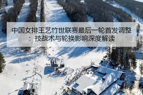 中国女排王艺竹世联赛最后一轮首发调整：技战术与轮换影响深度解读